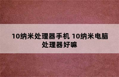 10纳米处理器手机 10纳米电脑处理器好嘛